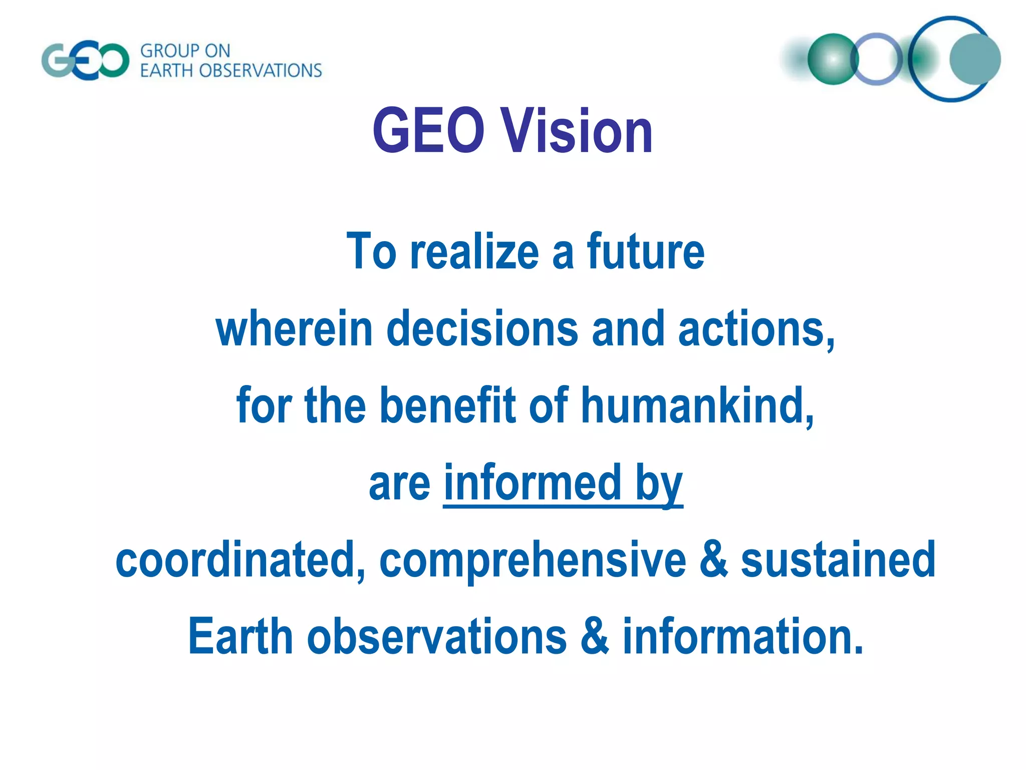 To realize a future
wherein decisions and actions,
for the benefit of humankind,
are informed by
coordinated, comprehensive & sustained
Earth observations & information.
GEO Vision
 