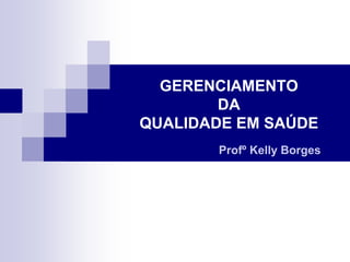 GERENCIAMENTO
DA
QUALIDADE EM SAÚDE
Profº Kelly Borges
 