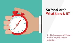 Sa është ora?
What time is it?
In this lesson you will learn
how to say the time in
Albanian
 