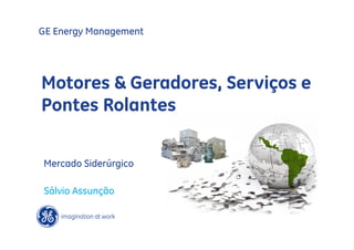 GE Energy Management




Motores & Geradores, Serviços e
Pontes Rolantes


Mercado Siderúrgico

 Sálvio Assunção
 