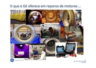 O que a GE oferece em reparos de motores …




*>227.2°F
                  310F
 220.0
 200.0
 180.0
 160.0
 140.0      Area1
 120.0      Min Mean Max
            86.3 147.9 258.4
 100.0


*<85.1°F


                                                            22
                                     GE LatAm Metals Workshop
                                                     6/11/2012
 