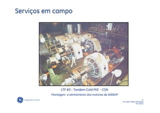 Serviços em campo




                LTF #3 - Tandem Cold Mill - CSN
          Montagem e alinhamento dos motores de 4000HP
                                                                                31
                                                         GE LatAm Metals Workshop
                                                                         6/11/2012
 