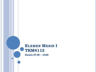 ELEMEN MESIN I
TKM4113
Kamis 07.30 – 10.00
 