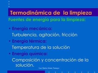 Fuentes de energía para la limpieza: Energía mecánica: Turbulencia, agitación, fricción Energía térmica: Temperatura de la solución Energía química: Composición y concentración de la  solución. Termodinámica de  la limpieza 