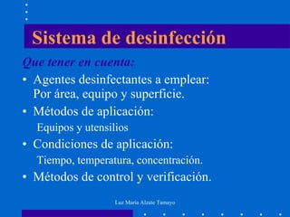 Sistema de desinfección Que tener en cuenta: Agentes desinfectantes a emplear: Por área, equipo y superficie. Métodos de aplicación: Equipos y utensilios Condiciones de aplicación: Tiempo, temperatura, concentración. Métodos de control y verificación. 