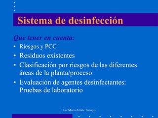 Que tener en cuenta: Riesgos y PCC Residuos existentes Clasificación por riesgos de las diferentes áreas de la planta/proceso Evaluación de agentes desinfectantes: Pruebas de laboratorio Sistema de desinfección 