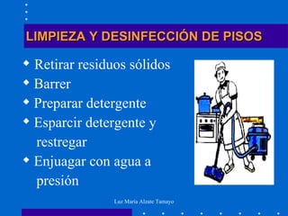 LIMPIEZA Y DESINFECCIÓN DE PISOS Retirar residuos sólidos Barrer Preparar detergente Esparcir detergente y  restregar  Enjuagar con agua a  presión 