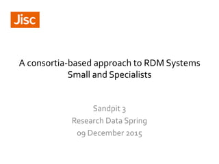 A consortia-based approach to RDM Systems
Small and Specialists
Sandpit 3
Research Data Spring
09 December 2015
 