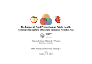 The Impact of Food Production on Public Health:
Systemic Strategies for a Diffused and Transversal Prevention Plan
A. Savina, M. Vrenna, P. Menzardi, P. P. Peruccio
Politecnico di Torino, Italy
RSD7 - Relating Systems Thinking And Design 7
Turin
October 24-26 . 2018
 