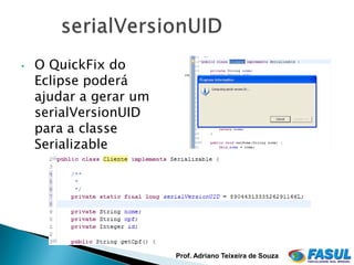 •   O QuickFix do
    Eclipse poderá
    ajudar a gerar um
    serialVersionUID
    para a classe
    Serializable




                        Prof. Adriano Teixeira de Souza
 