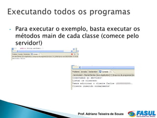 •   Para executar o exemplo, basta executar os
    métodos main de cada classe (comece pelo
    servidor!)




                         Prof. Adriano Teixeira de Souza
 