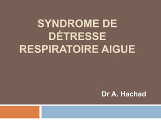 SYNDROME DE
DÉTRESSE
RESPIRATOIRE AIGUE
Dr A. Hachad
 