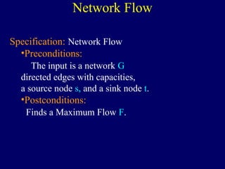 Specification: Network Flow
•Preconditions:
The input is a network G
directed edges with capacities,
a source node s, and a sink node t.
•Postconditions:
Finds a Maximum Flow F.
Network Flow
 