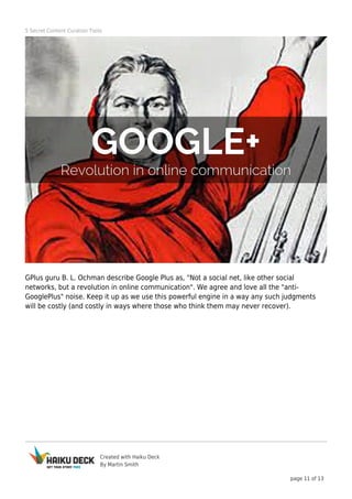 5 Secret Content Curation Tools

GPlus guru B. L. Ochman describe Google Plus as, "Not a social net, like other social
net...