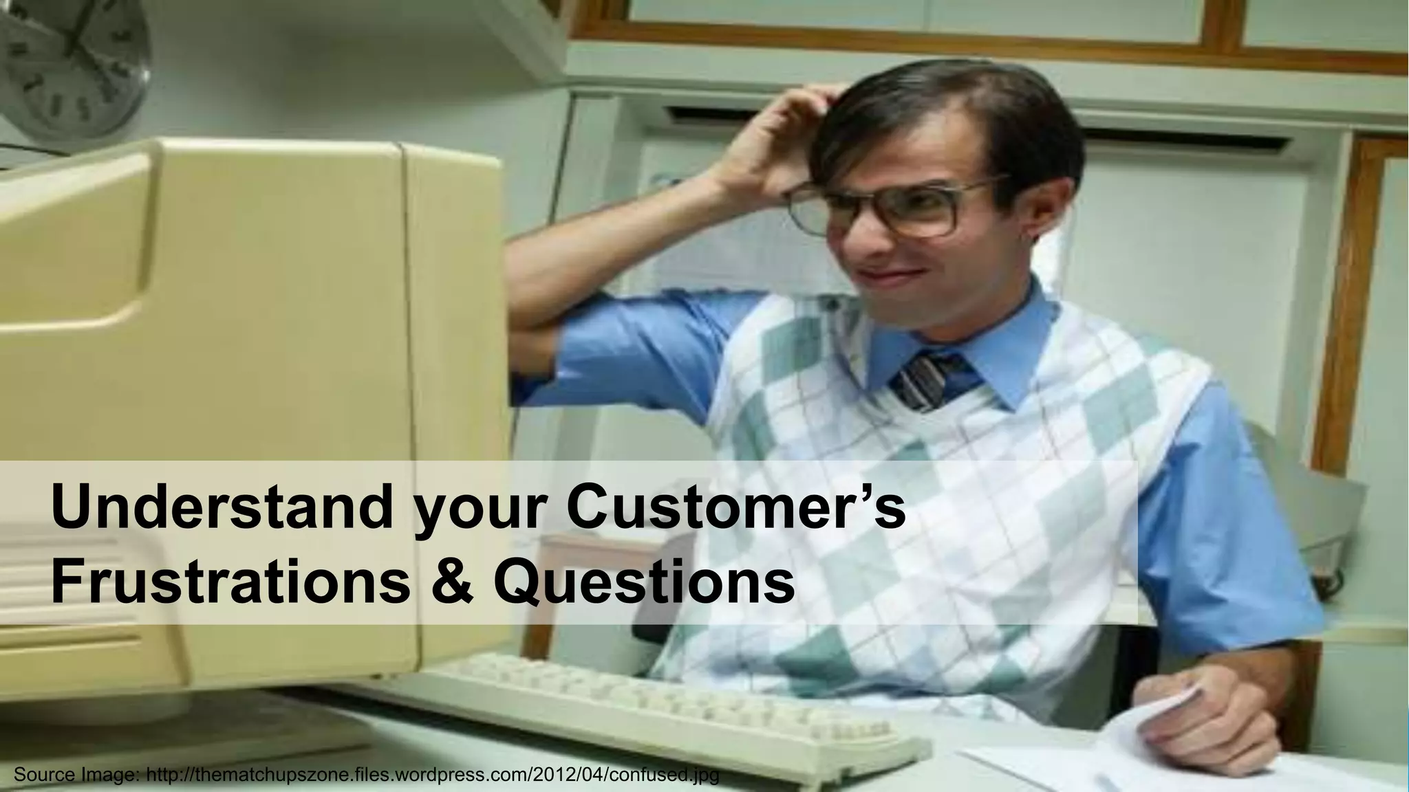Understand your Customer‟s
   Frustrations & Questions

Source Image: http://thematchupszone.files.wordpress.com/2012/04/confused.jpg
 