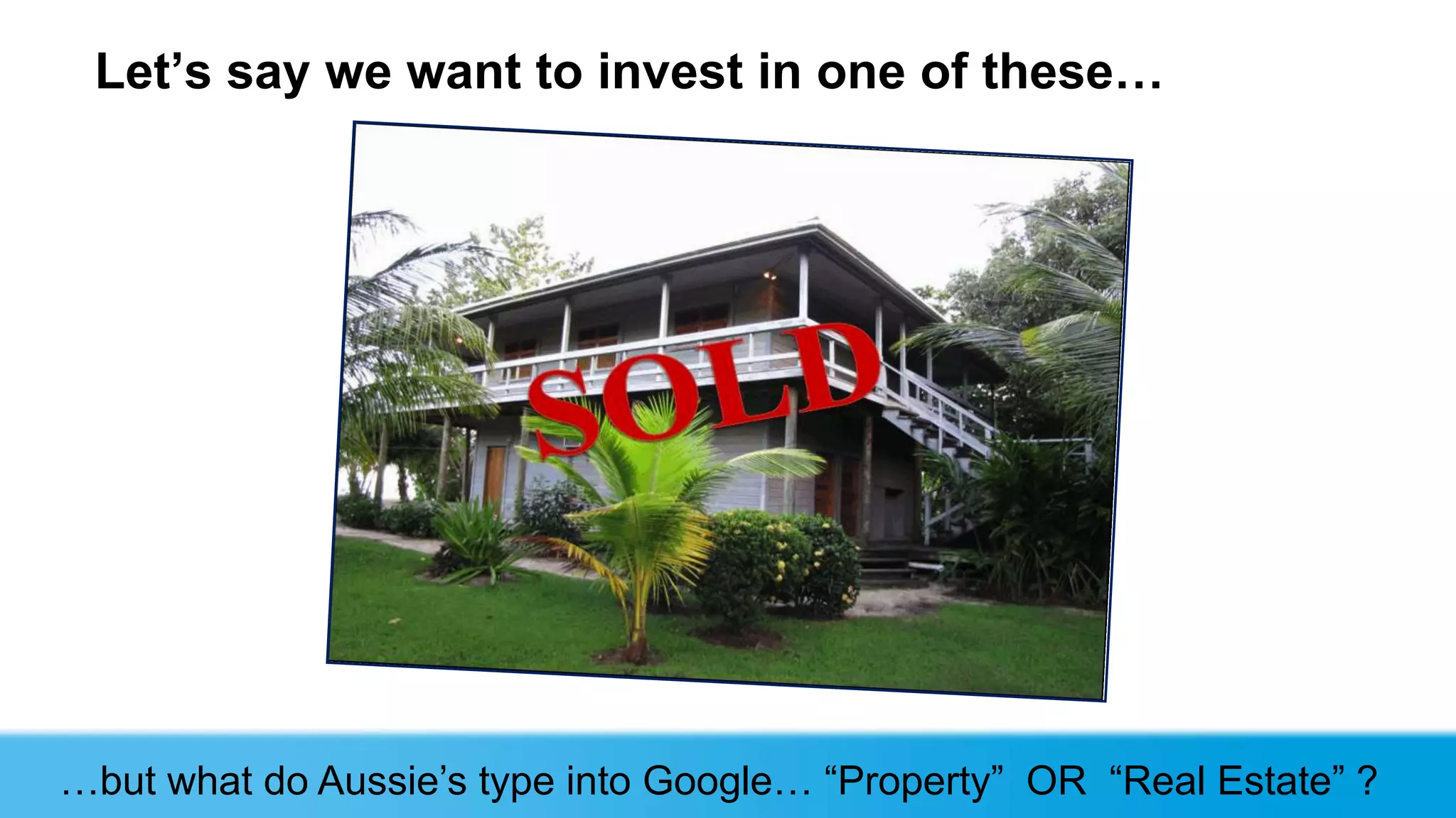 Let‟s say we want to invest in one of these…




…but what do Aussie’s type into Google… “Property” OR “Real Estate” ?
 