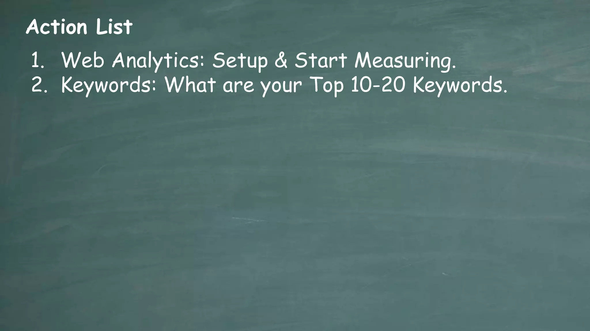Action List
1. Web Analytics: Setup & Start Measuring.
2. Keywords: What are your Top 10-20 Keywords.
 