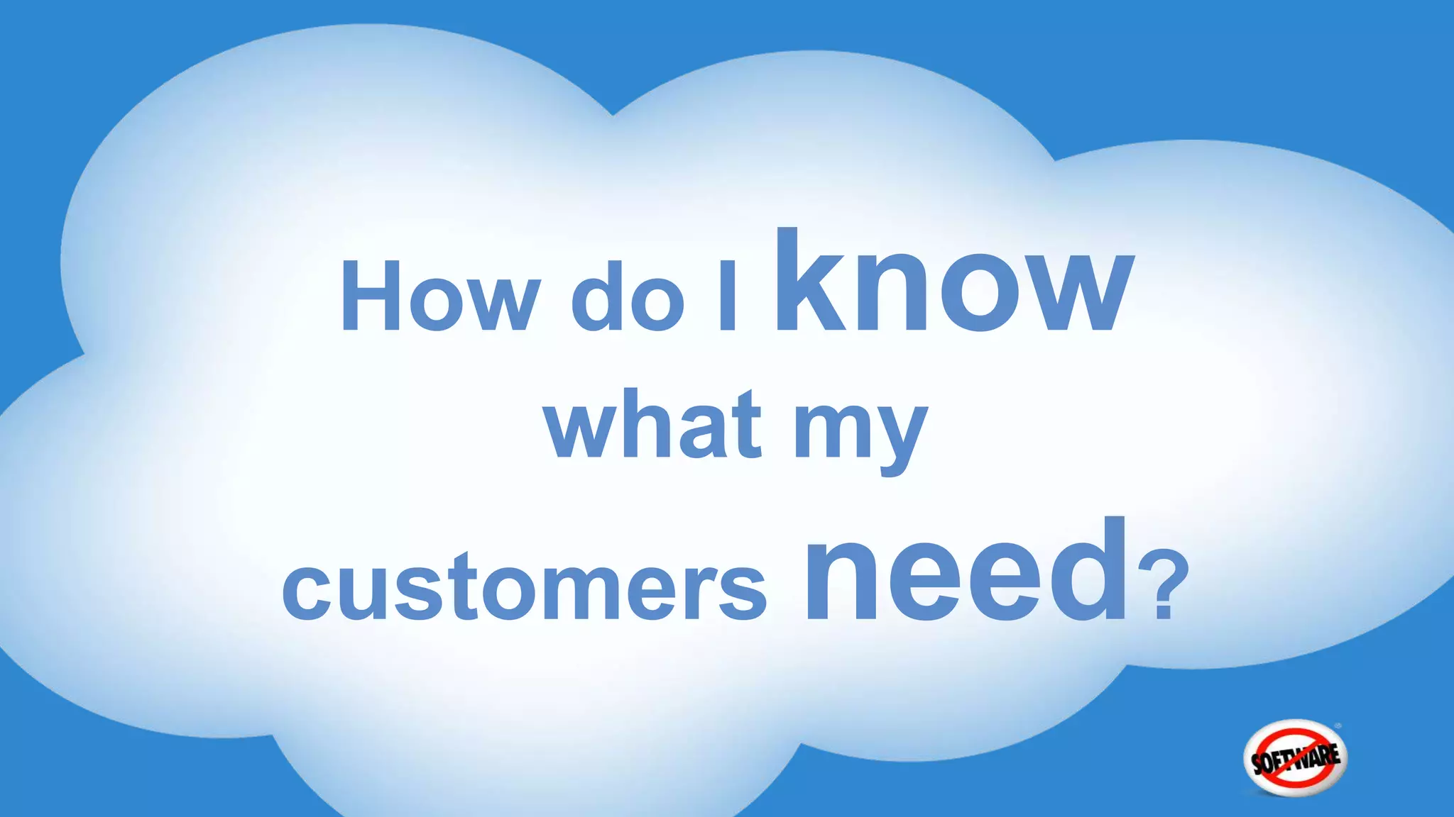 How do I know
   what my
customers need?
 