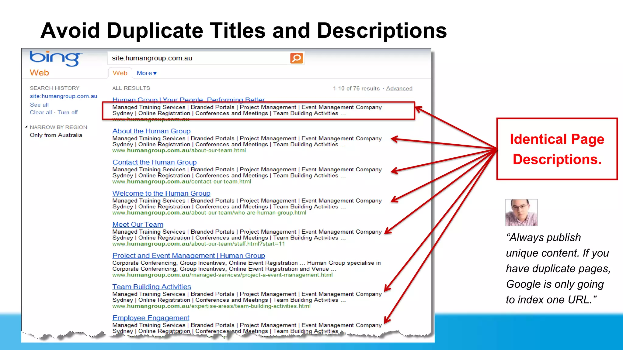 Avoid Duplicate Titles and Descriptions



                                          Identical Page
                                           Descriptions.




                                          “Always publish
                                          unique content. If you
                                          have duplicate pages,
                                          Google is only going
                                          to index one URL.”
 