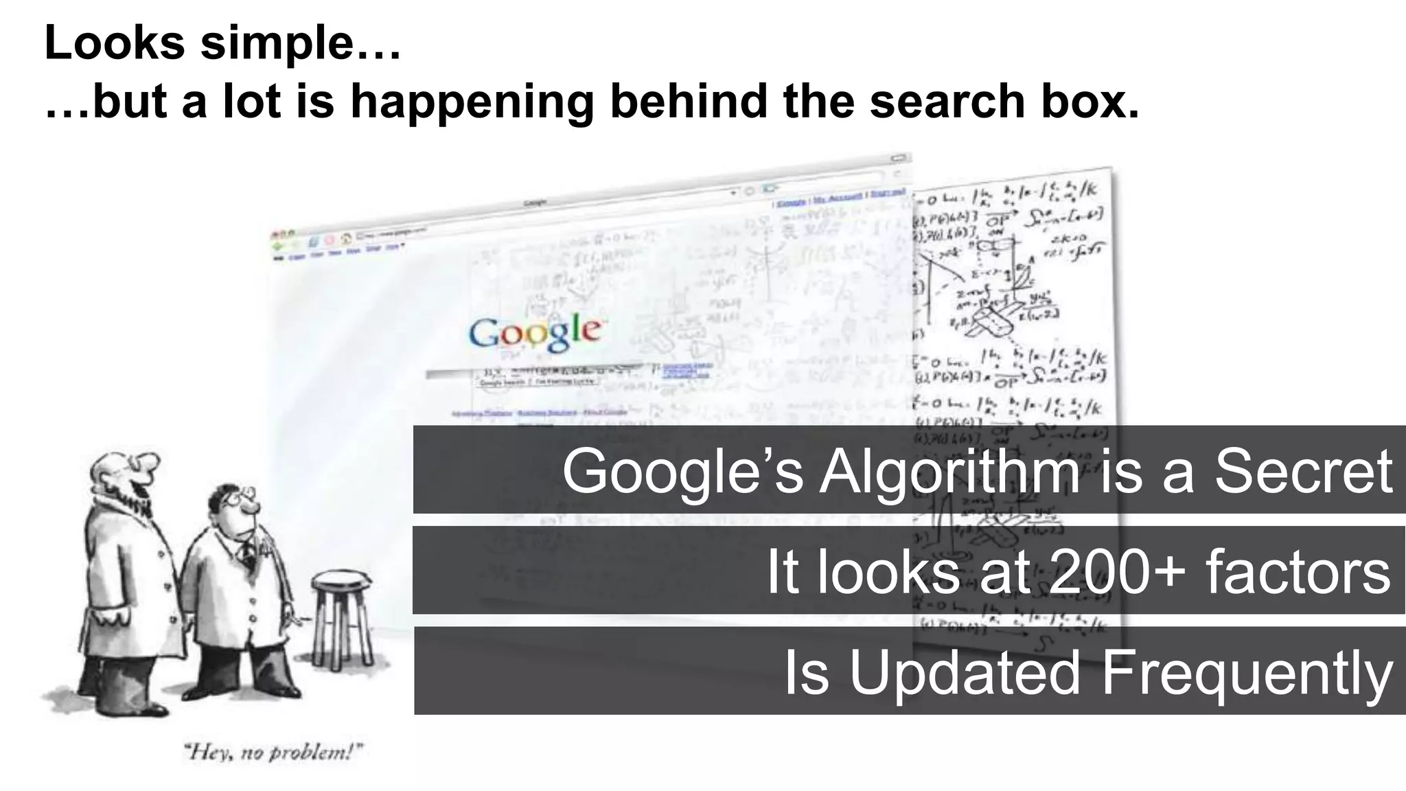 Looks simple…
…but a lot is happening behind the search box.




                     Google’s Algorithm is a Secret
                              It looks at 200+ factors
                              Is Updated Frequently
 
