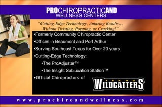 PRO CHIROPRACTIC AND w  w  w  .  p  r  o  c  h  i  r  o  a  n  d  w  e  l  l  n  e  s  s  .  c  o  m  WELLNESS CENTERS ,[object Object],[object Object],[object Object],[object Object],[object Object],[object Object],[object Object],“ Cutting-Edge Technology, Amazing Results… Without Twisting, Popping, or Cracking!” 