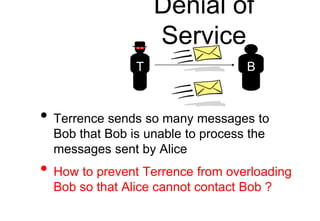 Denial of
Service
• Terrence sends so many messages to
Bob that Bob is unable to process the
messages sent by Alice
• How ...
