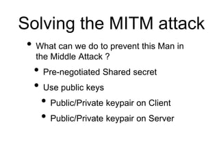 Solving the MITM attack
• What can we do to prevent this Man in
the Middle Attack ?
• Pre-negotiated Shared secret
• Use p...