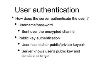 User authentication
• How does the server authenticate the user ?
• Username/password
• Sent over the encrypted channel
• ...