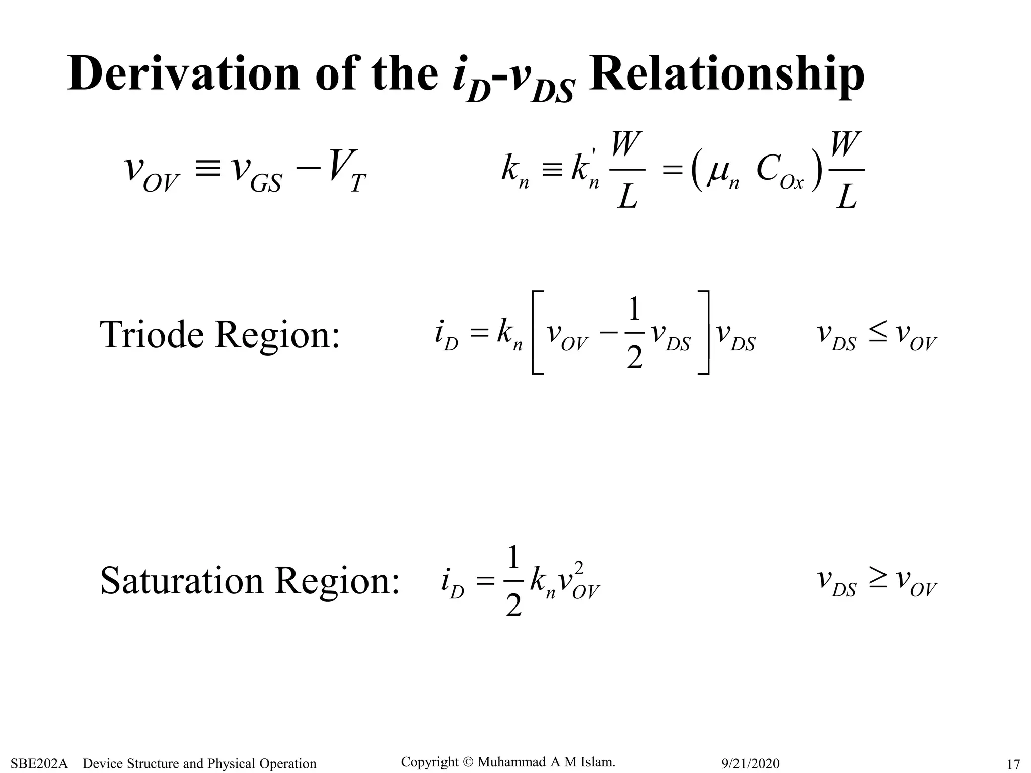 Copyright  Muhammad A M Islam.SBE202A Device Structure and Physical Operation 179/21/2020
Triode Region:
Saturation Region:
1
2
D n OV DS DSi k v v v
 
   
21
2
D n OVi k v
OV GS Tv v V  '
n n
W
k k
L

Derivation of the iD-vDS Relationship
DS OVv v
DS OVv v
 n OxC
W
L

 