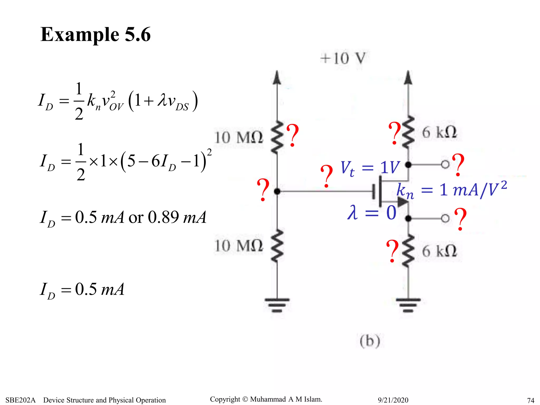 Copyright  Muhammad A M Islam.SBE202A Device Structure and Physical Operation 749/21/2020
Example 5.6
 21
1
2
D n OV DSI k v v 
 
21
1 5 6 1
2
D DI I    
0.5 or 0.89DI mA mA
0.5DI mA
? ?
?
?
?
?
?𝜆 = 0
𝑘 𝑛 = 1 𝑚𝐴/𝑉2
𝑉𝑡 = 1𝑉
 