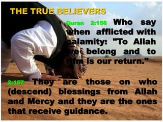 Quran 2:156 Who say
when afflicted with
calamity: "To Allah
we belong and to
Him is our return."
2:157 They are those on who
(descend) blessings from Allah
and Mercy and they are the ones
that receive guidance.
 