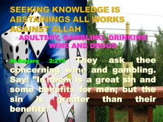  ADULTERY, GAMBLING, DRINKING
WINE AND DRUGS
 Al-Baqara 2:219 They ask thee
concerning wine and gambling.
Say: "In them is a great sin and
some benefits for men; but the
sin is greater than their
benefits."
 