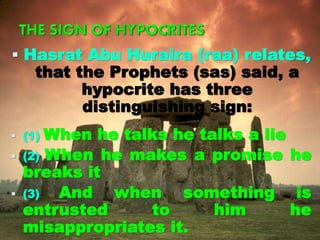  Hasrat Abu Huraira (raa) relates,
that the Prophets (sas) said, a
hypocrite has three
distinguishing sign:
 (1) When he talks he talks a lie
 (2) When he makes a promise he
breaks it
 (3) And when something is
entrusted to him he
misappropriates it.
 