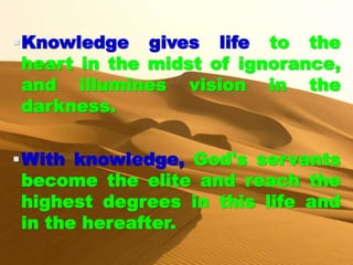 Knowledge gives life to the
heart in the midst of ignorance,
and illumines vision in the
darkness.
With knowledge, God's servants
become the elite and reach the
highest degrees in this life and
in the hereafter.
 