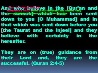And who believe in the [Qur’an and
the sunnah] which has been sent
down to you [O Muhammad] and in
that which was sent down before you
[the Taurat and the Injeel] and they
believe with certainty in the
hereafter.
They are on (true) guidance from
their Lord and, they are the
successful. (Quran 2:4-5)
MOST OF THE SCHOLAR
NOWADAYS SAID:Some of our brothers and sisters they
committed sin because of lack of knowledge.
 