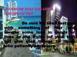  Quran 2:155 Be sure We shall test you
with something of fear and
hunger some loss in goods or
lives or the fruits (of your toil)
but give glad tidings to those
who patiently persevere.
 