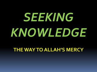 SEEKING
KNOWLEDGE
THE WAYTO ALLAH’S MERCY
 