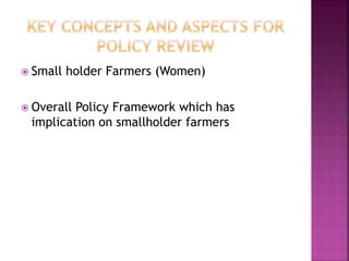  Small holder Farmers (Women)
 Overall Policy Framework which has
implication on smallholder farmers
 