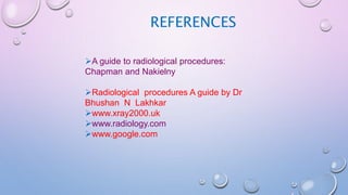 REFERENCES
A guide to radiological procedures:
Chapman and Nakielny
Radiological procedures A guide by Dr
Bhushan N Lakhkar
www.xray2000.uk
www.radiology.com
www.google.com
 