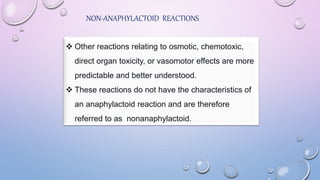 NON-ANAPHYLACTOID REACTIONS
 Other reactions relating to osmotic, chemotoxic,
direct organ toxicity, or vasomotor effects are more
predictable and better understood.
 These reactions do not have the characteristics of
an anaphylactoid reaction and are therefore
referred to as nonanaphylactoid.
 