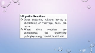 Idiopathic Reactions:
 Other reactions, without having a
chemotoxic or vasovagal basis, can
occur.
 When these reactions are
encountered, the underlying
pathophysiology cannot be defined.
 