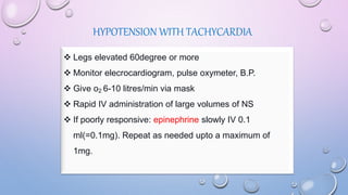 HYPOTENSION WITH TACHYCARDIA
 Legs elevated 60degree or more
 Monitor elecrocardiogram, pulse oxymeter, B.P.
 Give o2 6-10 litres/min via mask
 Rapid IV administration of large volumes of NS
 If poorly responsive: epinephrine slowly IV 0.1
ml(=0.1mg). Repeat as needed upto a maximum of
1mg.
 