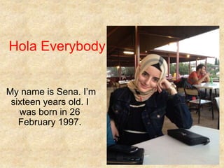 Hola Everybody!
My name is Sena. I’m
sixteen years old. I
was born in 26
February 1997.

 