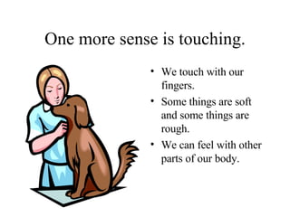 One more sense is touching. We touch with our fingers. Some things are soft and some things are rough. We can feel with other parts of our body. 