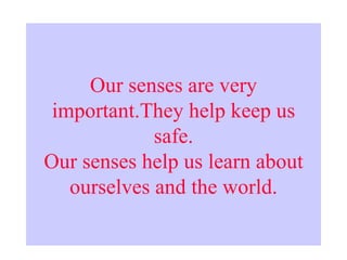 Our senses are very important.They help keep us safe. Our senses help us learn about ourselves and the world. 
