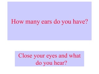 How many ears do you have? Close your eyes and what do you hear? 