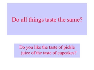 Do all things taste the same? Do you like the taste of pickle juice of the taste of cupcakes? 