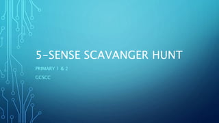 5-SENSE SCAVANGER HUNT
PRIMARY 1 & 2
GCSCC
 