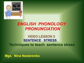 ENGLISH PHONOLOGY:
          PRONUNCIATION
            VIDEO LESSON 5
          SENTENCE STRESS
  Techniques to teach sentence stress

Mgs. Nina Nesterenko
 