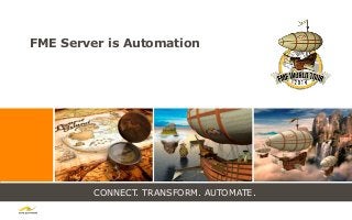 CONNECT. TRANSFORM. AUTOMATE.
FME Server is Automation
 